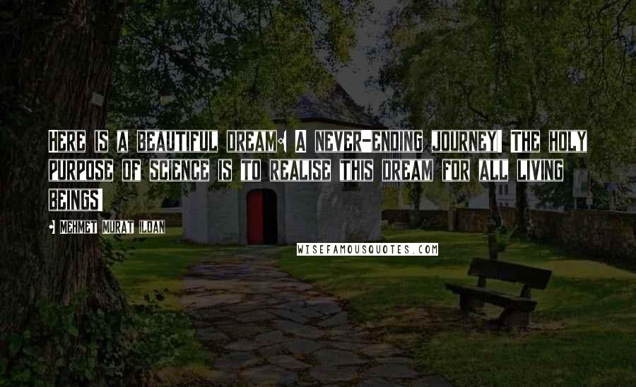 Mehmet Murat Ildan Quotes: Here is a beautiful dream: A never-ending journey! The holy purpose of science is to realise this dream for all living beings!