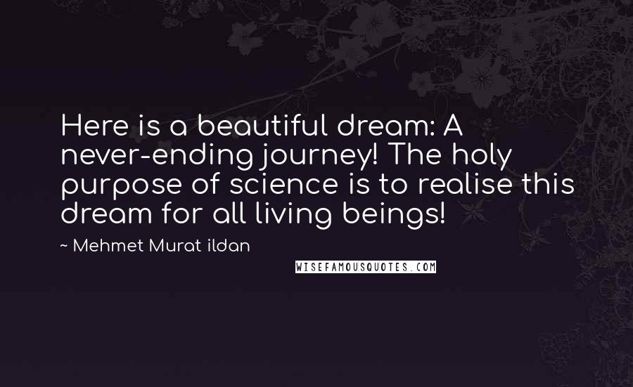 Mehmet Murat Ildan Quotes: Here is a beautiful dream: A never-ending journey! The holy purpose of science is to realise this dream for all living beings!