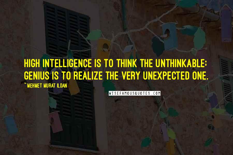 Mehmet Murat Ildan Quotes: High intelligence is to think the unthinkable; genius is to realize the very unexpected one.