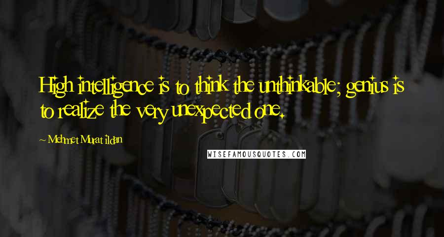 Mehmet Murat Ildan Quotes: High intelligence is to think the unthinkable; genius is to realize the very unexpected one.