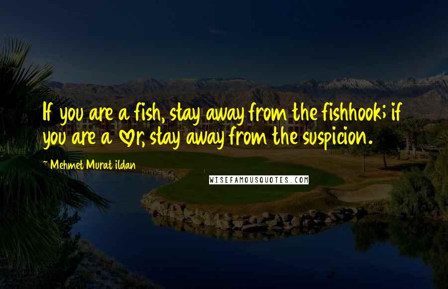 Mehmet Murat Ildan Quotes: If you are a fish, stay away from the fishhook; if you are a lover, stay away from the suspicion.