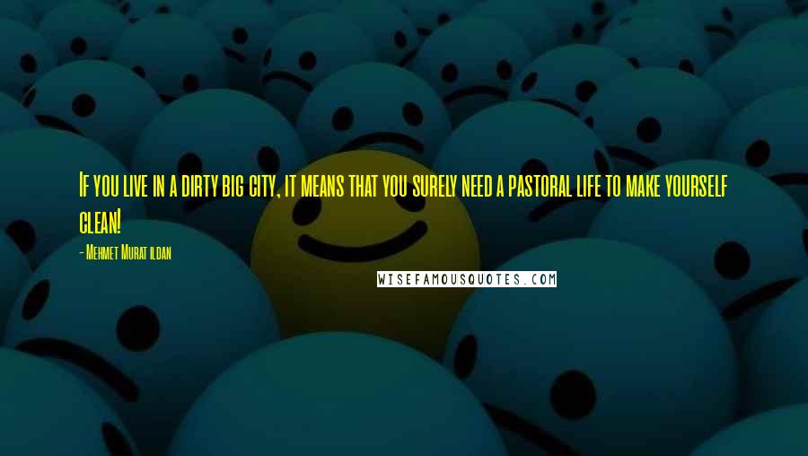 Mehmet Murat Ildan Quotes: If you live in a dirty big city, it means that you surely need a pastoral life to make yourself clean!