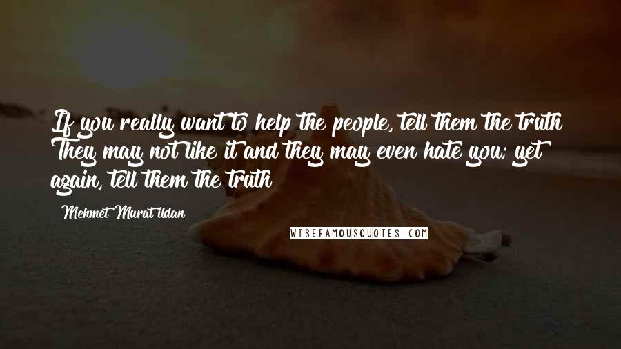 Mehmet Murat Ildan Quotes: If you really want to help the people, tell them the truth! They may not like it and they may even hate you; yet again, tell them the truth!