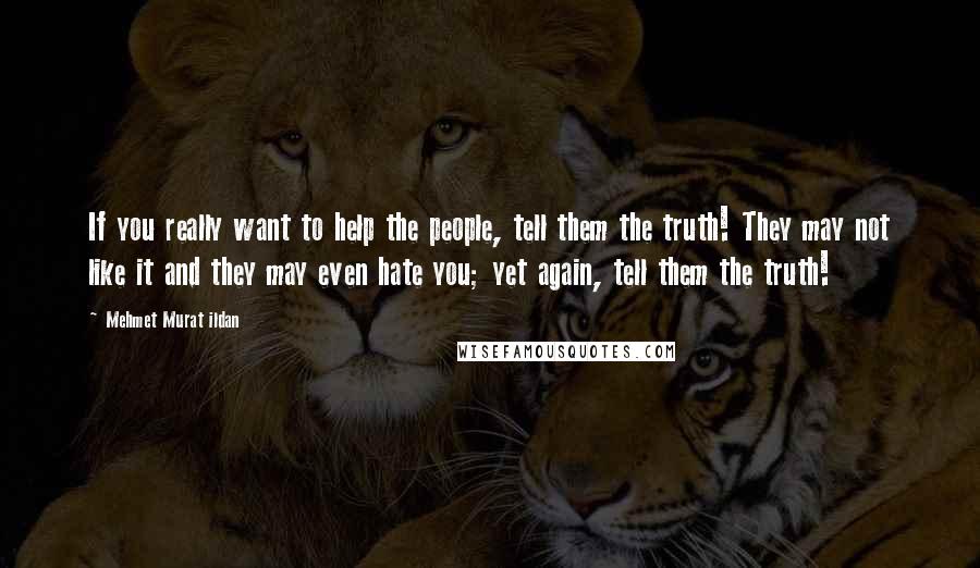 Mehmet Murat Ildan Quotes: If you really want to help the people, tell them the truth! They may not like it and they may even hate you; yet again, tell them the truth!