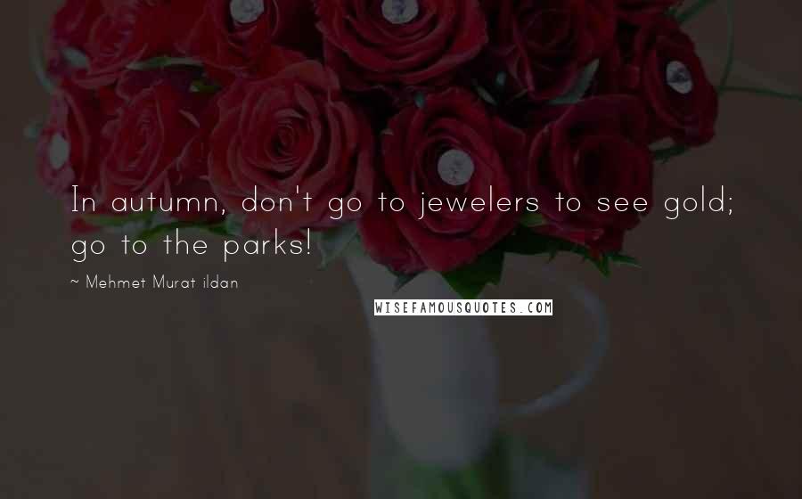 Mehmet Murat Ildan Quotes: In autumn, don't go to jewelers to see gold; go to the parks!