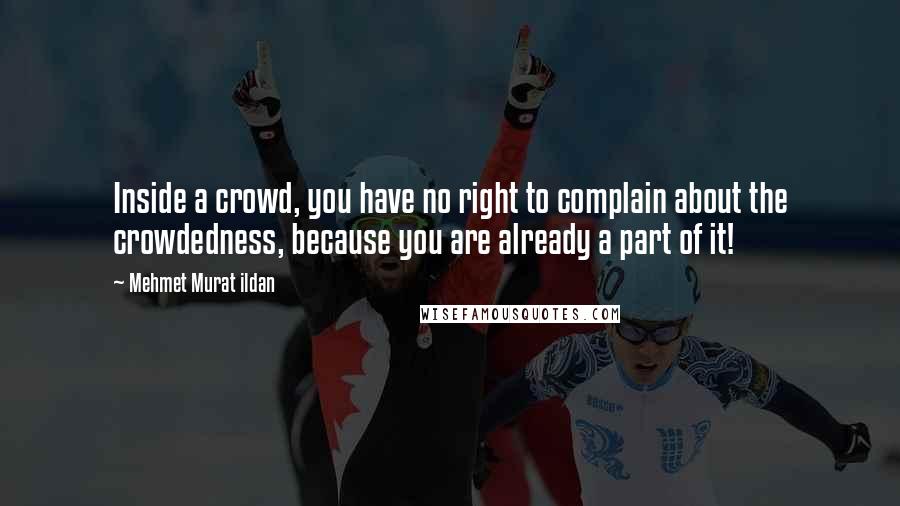 Mehmet Murat Ildan Quotes: Inside a crowd, you have no right to complain about the crowdedness, because you are already a part of it!