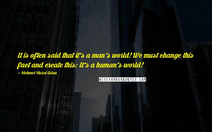 Mehmet Murat Ildan Quotes: It is often said that it's a man's world! We must change this fact and create this: It's a human's world!