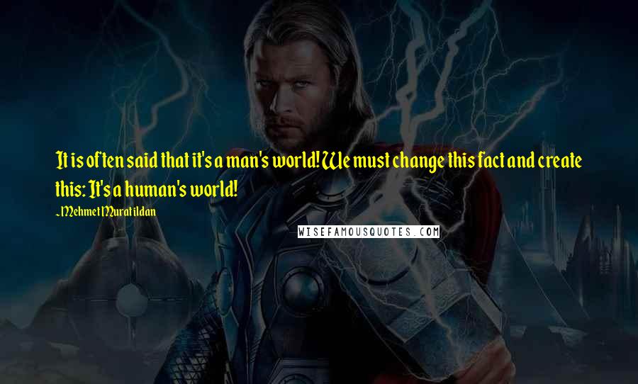 Mehmet Murat Ildan Quotes: It is often said that it's a man's world! We must change this fact and create this: It's a human's world!