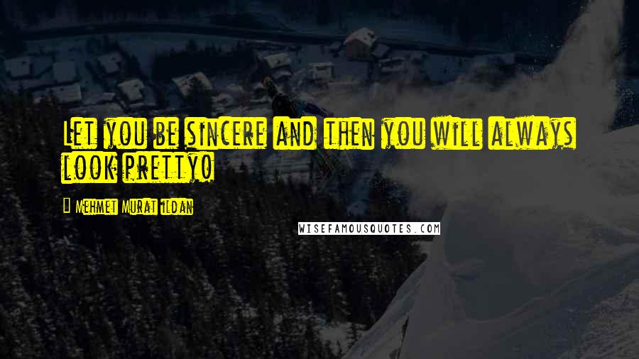 Mehmet Murat Ildan Quotes: Let you be sincere and then you will always look pretty!