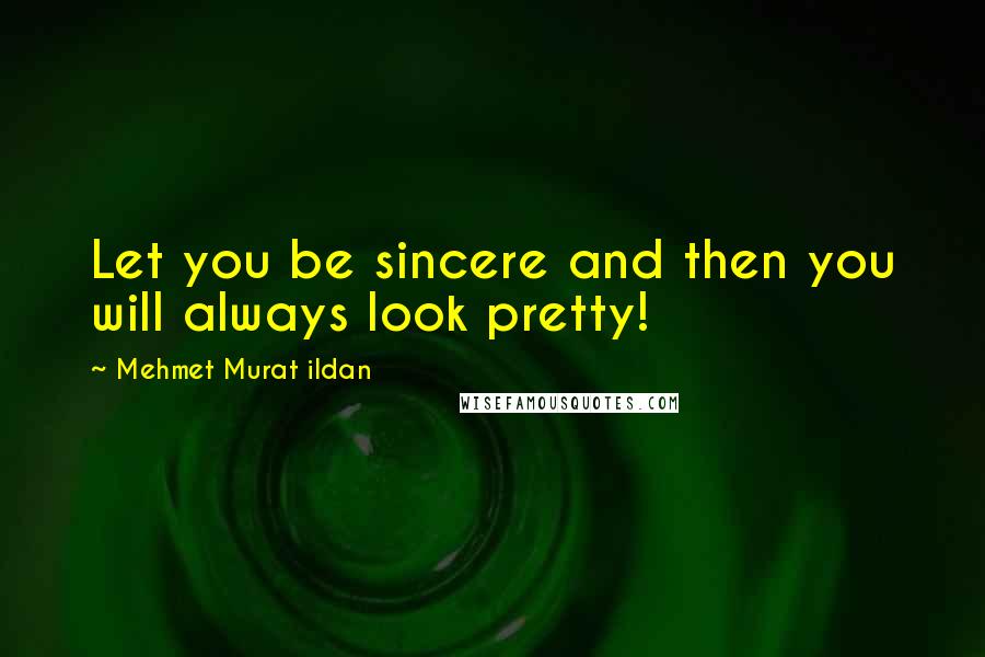 Mehmet Murat Ildan Quotes: Let you be sincere and then you will always look pretty!