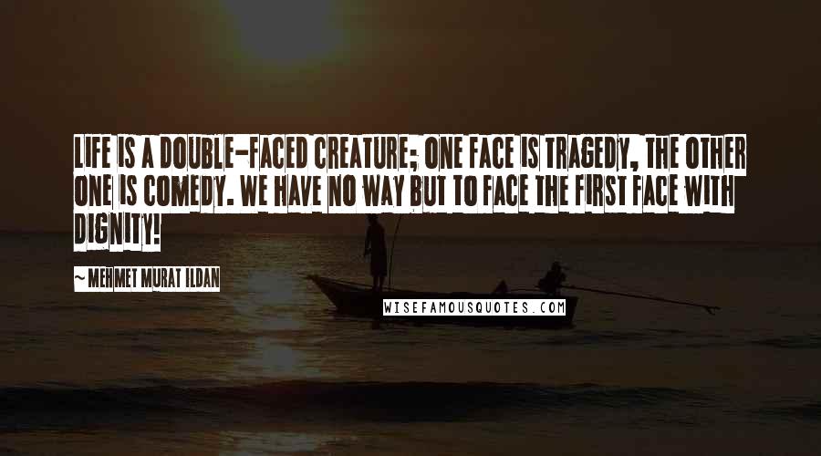 Mehmet Murat Ildan Quotes: Life is a double-faced creature; one face is tragedy, the other one is comedy. We have no way but to face the first face with dignity!