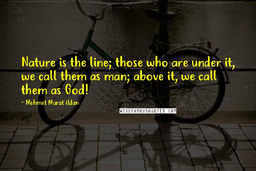 Mehmet Murat Ildan Quotes: Nature is the line; those who are under it, we call them as man; above it, we call them as God!