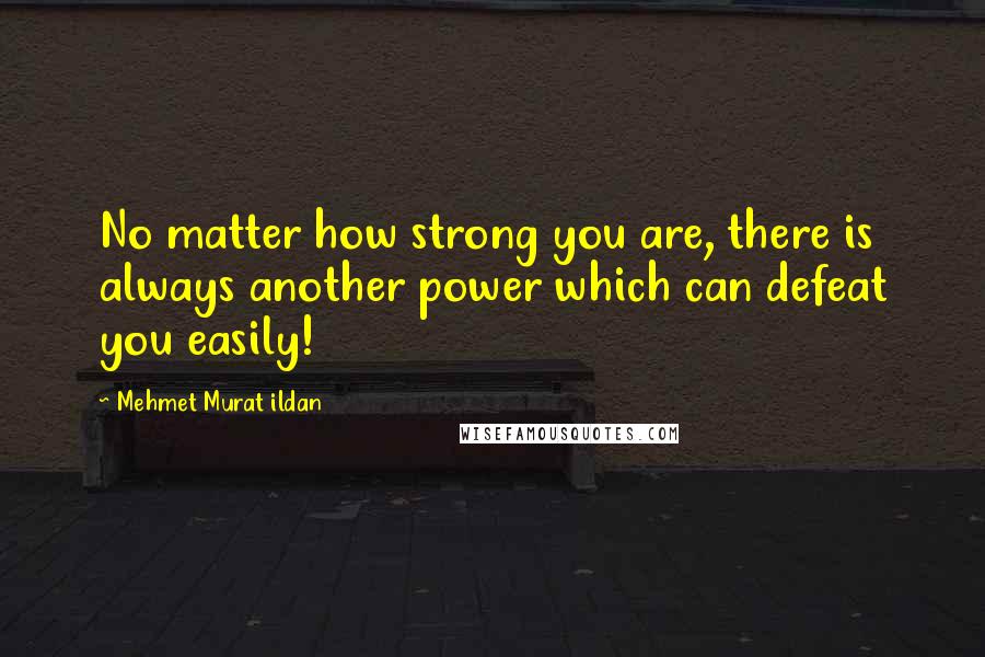 Mehmet Murat Ildan Quotes: No matter how strong you are, there is always another power which can defeat you easily!