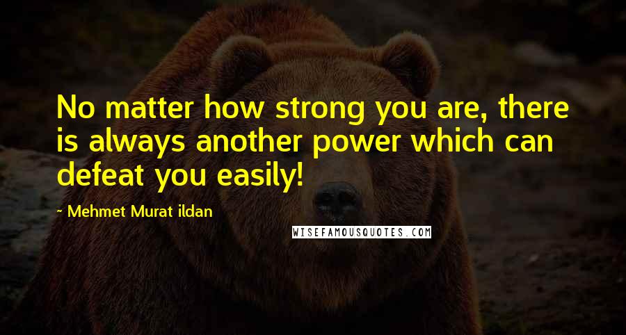 Mehmet Murat Ildan Quotes: No matter how strong you are, there is always another power which can defeat you easily!