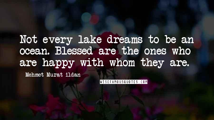 Mehmet Murat Ildan Quotes: Not every lake dreams to be an ocean. Blessed are the ones who are happy with whom they are.