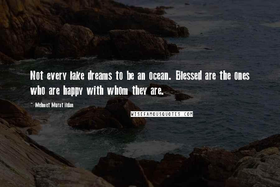 Mehmet Murat Ildan Quotes: Not every lake dreams to be an ocean. Blessed are the ones who are happy with whom they are.