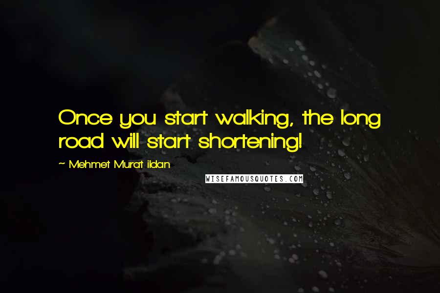 Mehmet Murat Ildan Quotes: Once you start walking, the long road will start shortening!