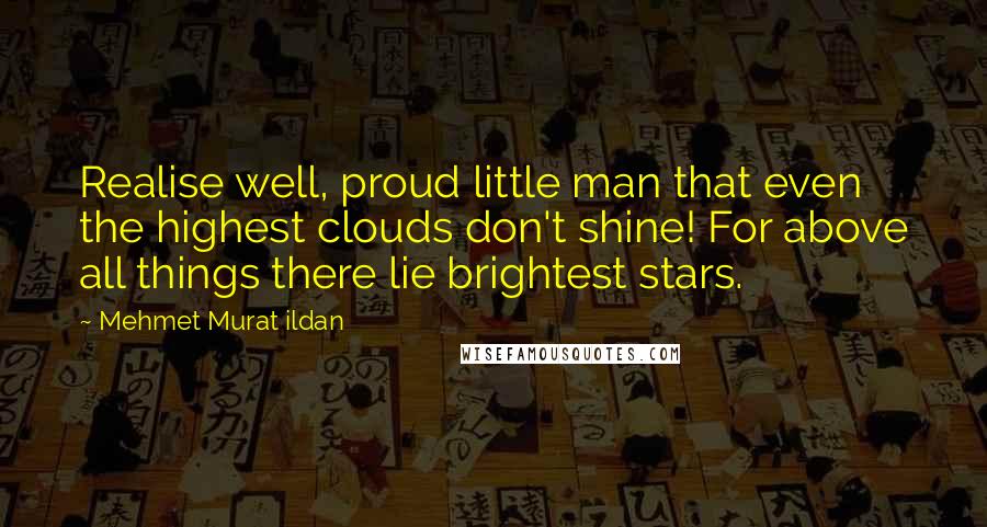 Mehmet Murat Ildan Quotes: Realise well, proud little man that even the highest clouds don't shine! For above all things there lie brightest stars.