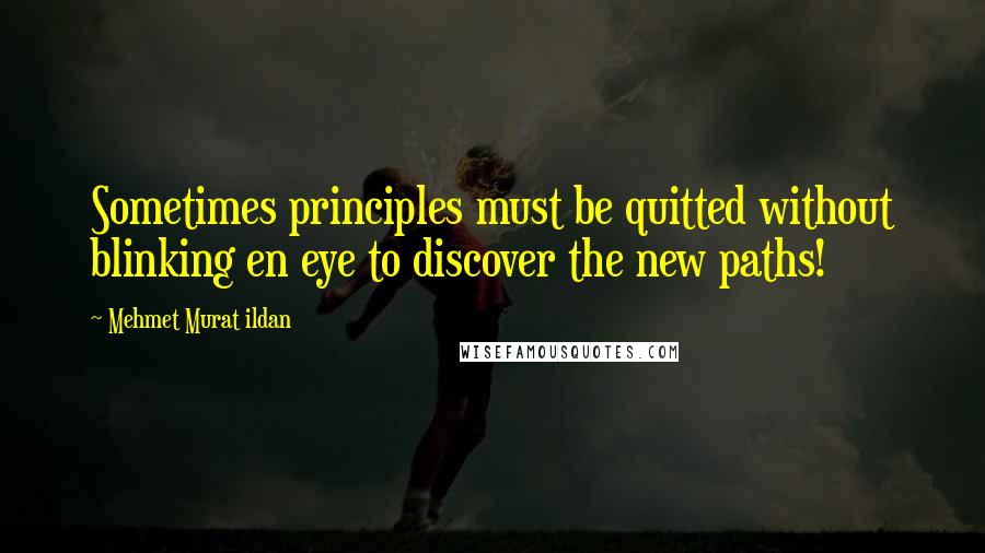 Mehmet Murat Ildan Quotes: Sometimes principles must be quitted without blinking en eye to discover the new paths!