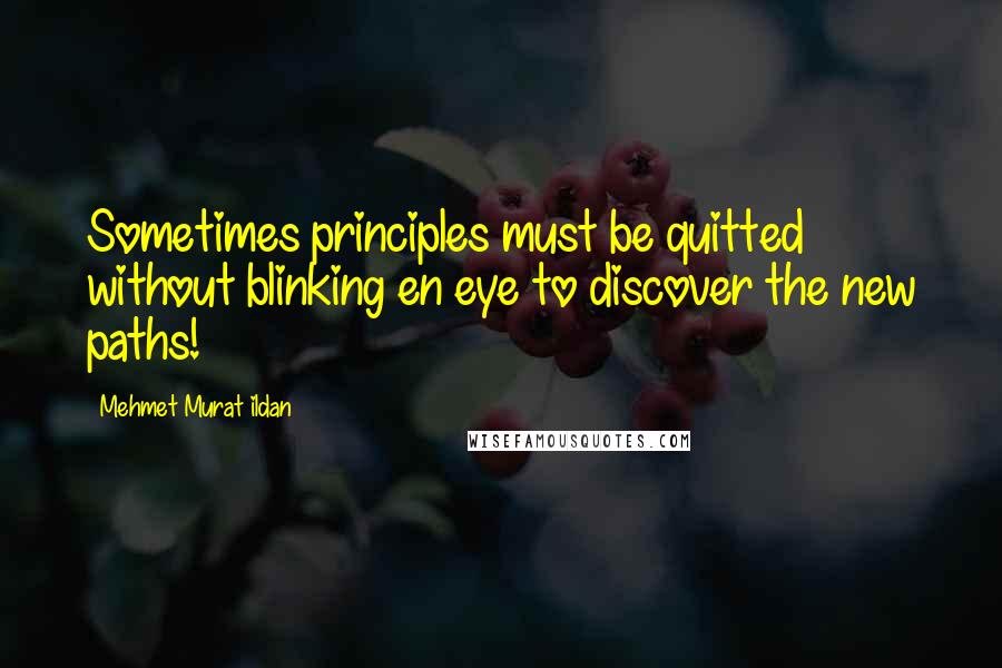 Mehmet Murat Ildan Quotes: Sometimes principles must be quitted without blinking en eye to discover the new paths!