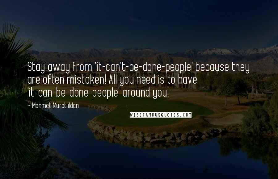 Mehmet Murat Ildan Quotes: Stay away from 'it-can't-be-done-people' because they are often mistaken! All you need is to have 'it-can-be-done-people' around you!