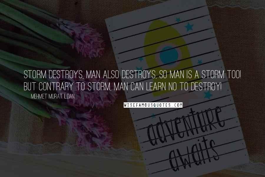 Mehmet Murat Ildan Quotes: Storm destroys, man also destroys, so man is a storm too! But contrary to storm, man can learn no to destroy!