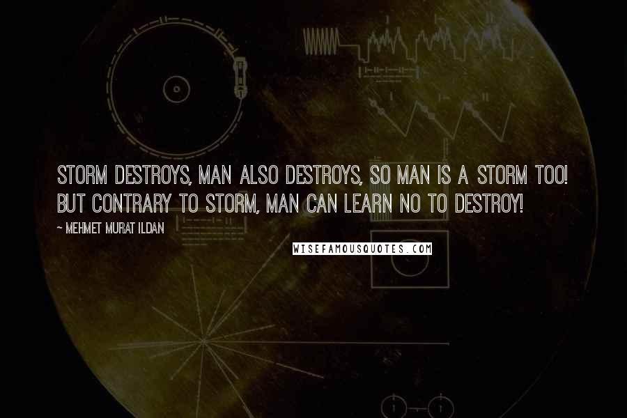 Mehmet Murat Ildan Quotes: Storm destroys, man also destroys, so man is a storm too! But contrary to storm, man can learn no to destroy!