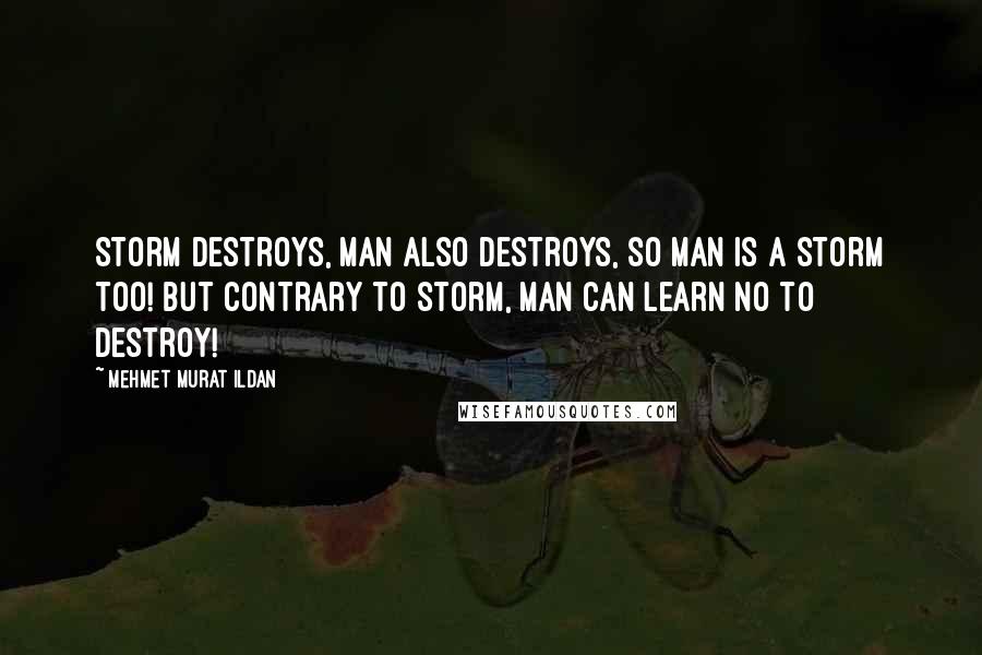 Mehmet Murat Ildan Quotes: Storm destroys, man also destroys, so man is a storm too! But contrary to storm, man can learn no to destroy!