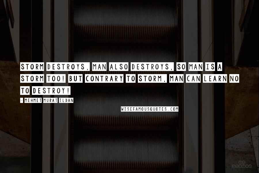 Mehmet Murat Ildan Quotes: Storm destroys, man also destroys, so man is a storm too! But contrary to storm, man can learn no to destroy!