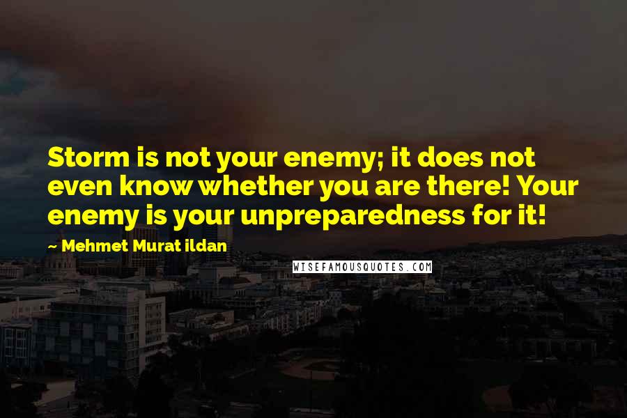 Mehmet Murat Ildan Quotes: Storm is not your enemy; it does not even know whether you are there! Your enemy is your unpreparedness for it!