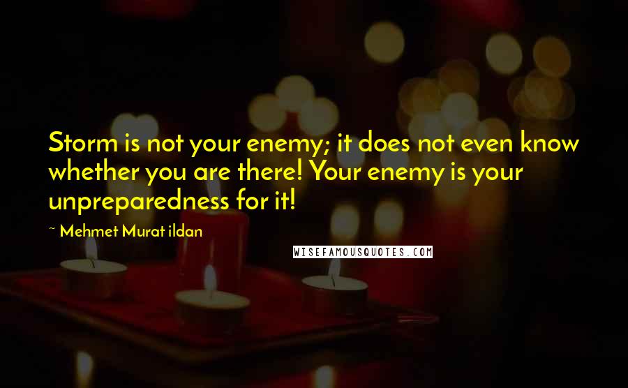 Mehmet Murat Ildan Quotes: Storm is not your enemy; it does not even know whether you are there! Your enemy is your unpreparedness for it!