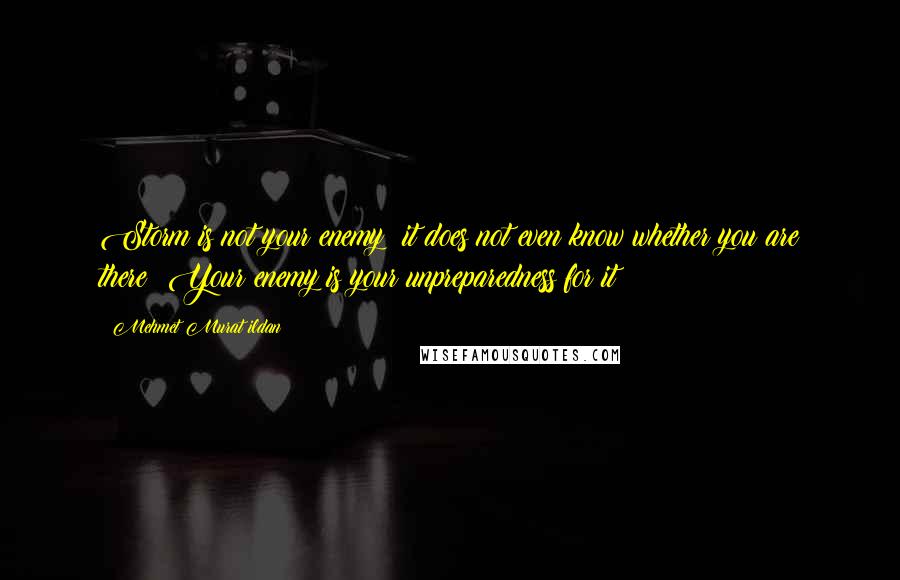 Mehmet Murat Ildan Quotes: Storm is not your enemy; it does not even know whether you are there! Your enemy is your unpreparedness for it!