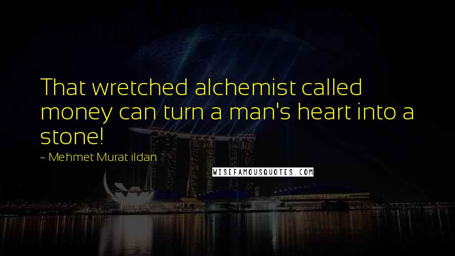 Mehmet Murat Ildan Quotes: That wretched alchemist called money can turn a man's heart into a stone!