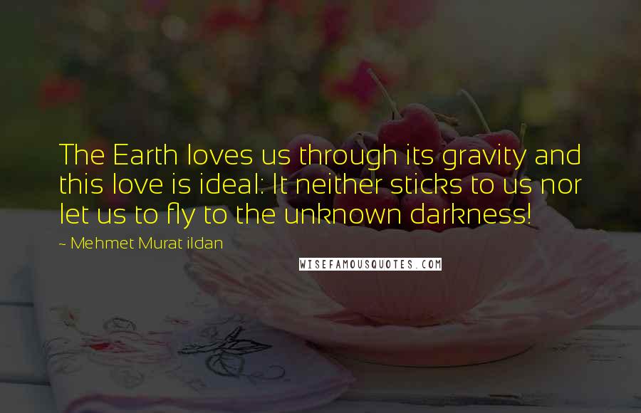 Mehmet Murat Ildan Quotes: The Earth loves us through its gravity and this love is ideal: It neither sticks to us nor let us to fly to the unknown darkness!