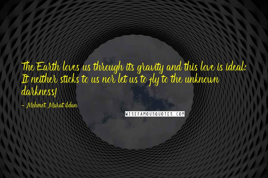 Mehmet Murat Ildan Quotes: The Earth loves us through its gravity and this love is ideal: It neither sticks to us nor let us to fly to the unknown darkness!