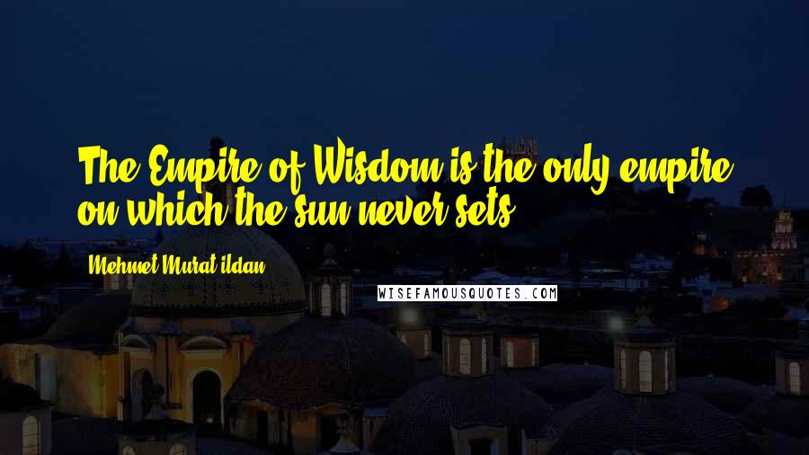 Mehmet Murat Ildan Quotes: The Empire of Wisdom is the only empire on which the sun never sets!