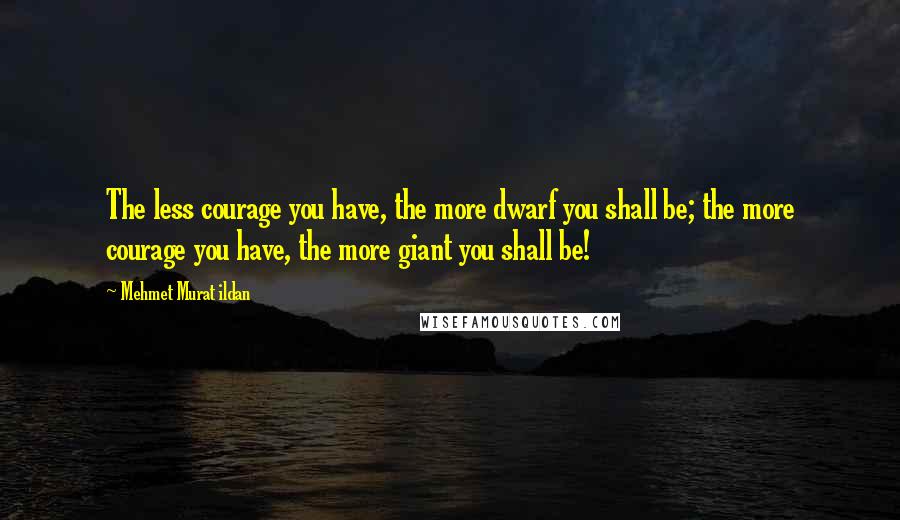 Mehmet Murat Ildan Quotes: The less courage you have, the more dwarf you shall be; the more courage you have, the more giant you shall be!