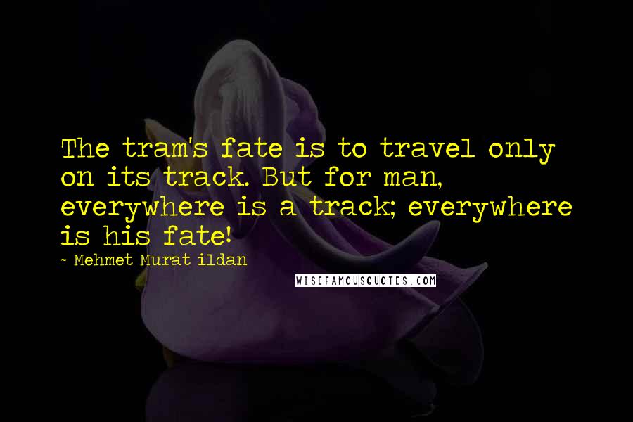 Mehmet Murat Ildan Quotes: The tram's fate is to travel only on its track. But for man, everywhere is a track; everywhere is his fate!