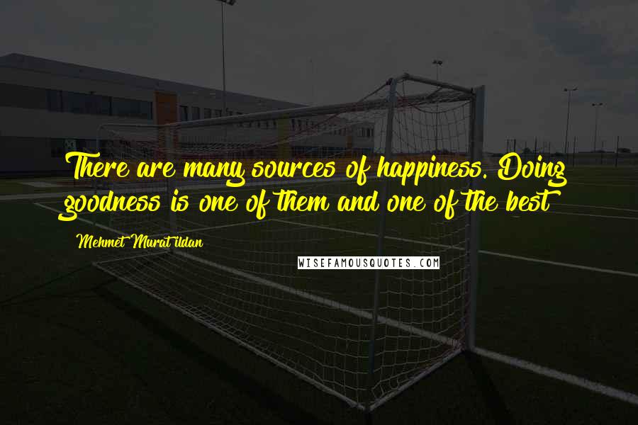 Mehmet Murat Ildan Quotes: There are many sources of happiness. Doing goodness is one of them and one of the best!