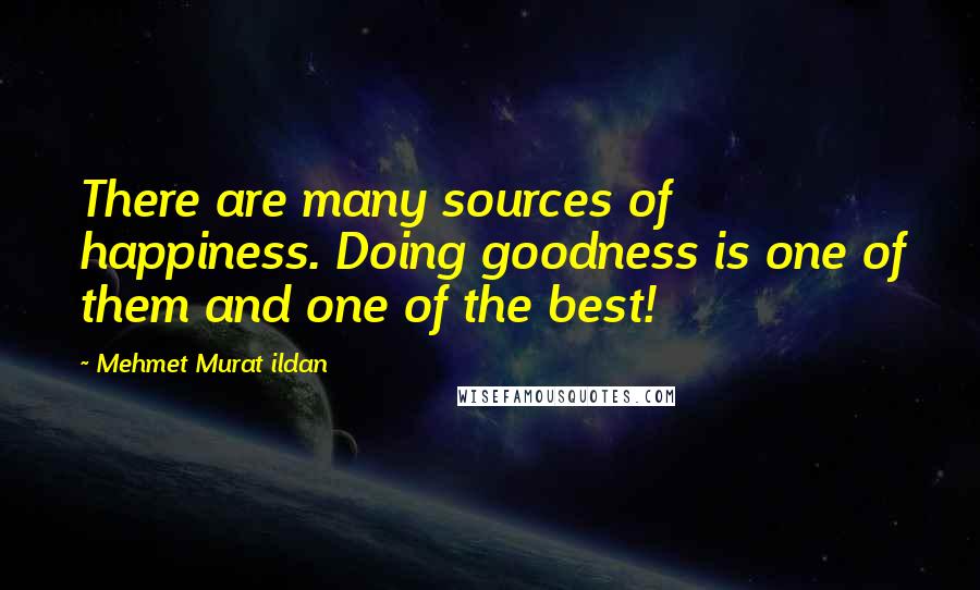 Mehmet Murat Ildan Quotes: There are many sources of happiness. Doing goodness is one of them and one of the best!