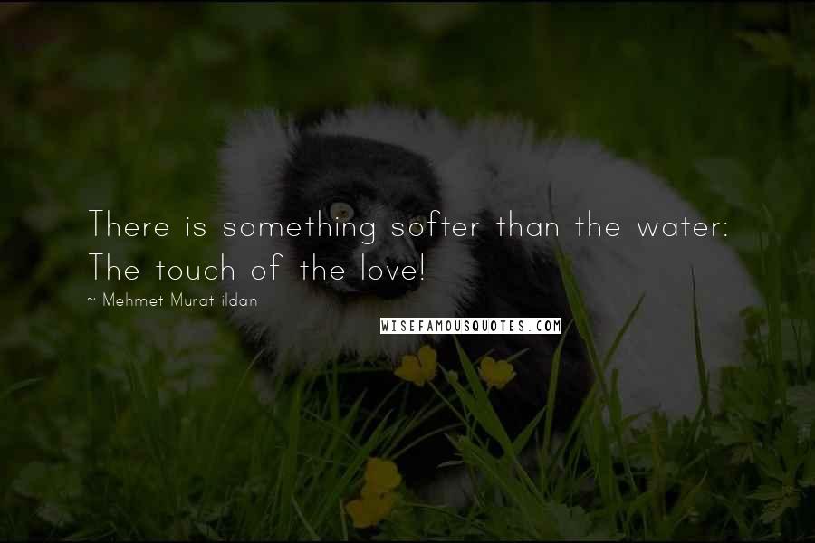 Mehmet Murat Ildan Quotes: There is something softer than the water: The touch of the love!