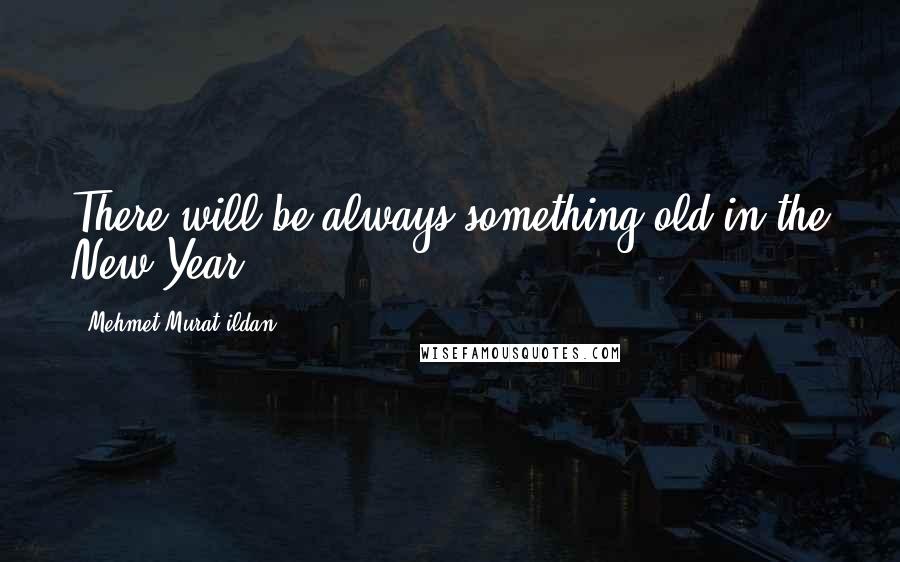 Mehmet Murat Ildan Quotes: There will be always something old in the New Year!