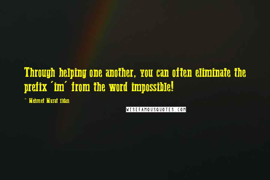 Mehmet Murat Ildan Quotes: Through helping one another, you can often eliminate the prefix 'im' from the word impossible!