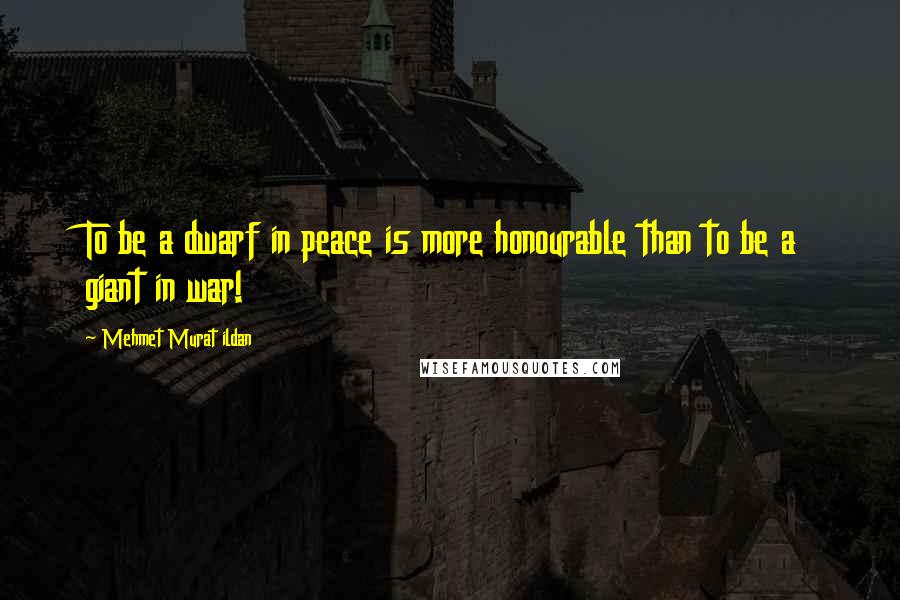 Mehmet Murat Ildan Quotes: To be a dwarf in peace is more honourable than to be a giant in war!