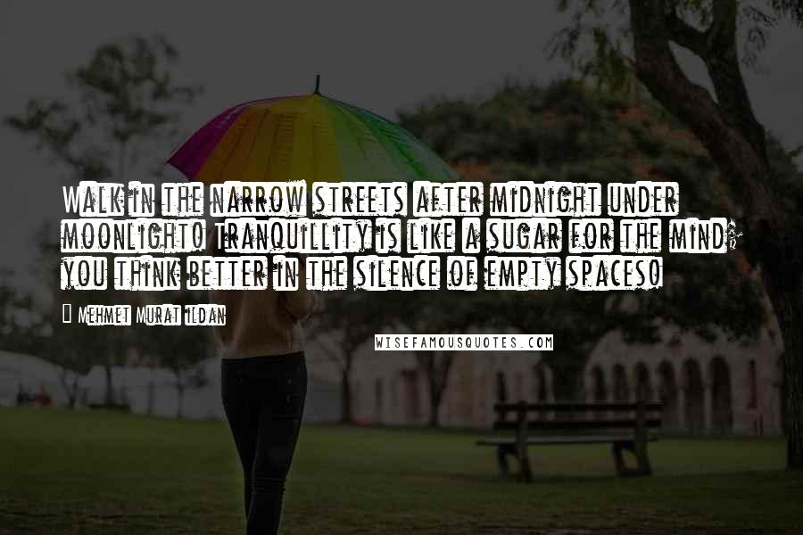Mehmet Murat Ildan Quotes: Walk in the narrow streets after midnight under moonlight! Tranquillity is like a sugar for the mind; you think better in the silence of empty spaces!