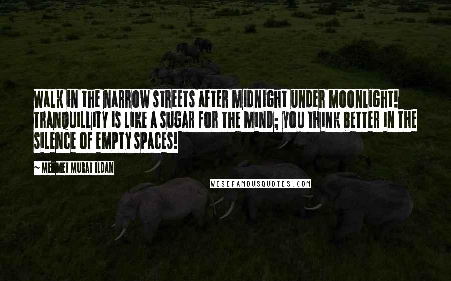 Mehmet Murat Ildan Quotes: Walk in the narrow streets after midnight under moonlight! Tranquillity is like a sugar for the mind; you think better in the silence of empty spaces!