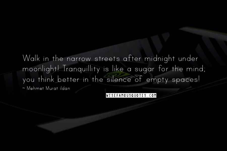 Mehmet Murat Ildan Quotes: Walk in the narrow streets after midnight under moonlight! Tranquillity is like a sugar for the mind; you think better in the silence of empty spaces!