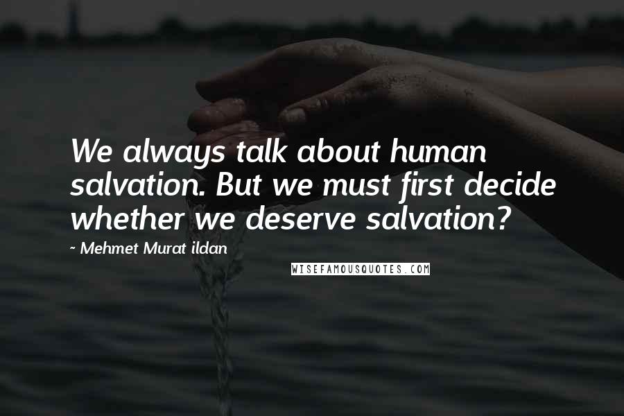 Mehmet Murat Ildan Quotes: We always talk about human salvation. But we must first decide whether we deserve salvation?