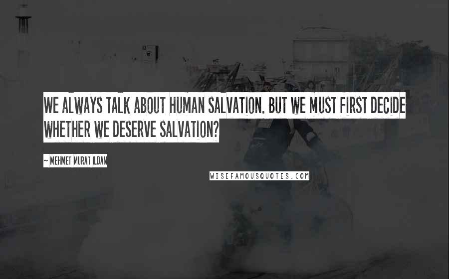 Mehmet Murat Ildan Quotes: We always talk about human salvation. But we must first decide whether we deserve salvation?