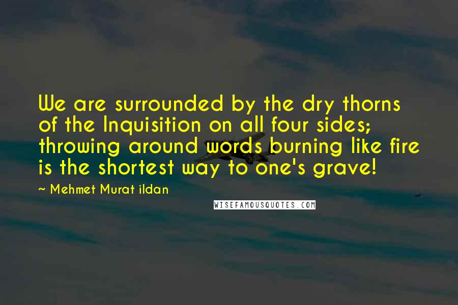 Mehmet Murat Ildan Quotes: We are surrounded by the dry thorns of the Inquisition on all four sides; throwing around words burning like fire is the shortest way to one's grave!